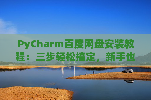 PyCharm百度网盘安装教程：三步轻松搞定，新手也能快速上手